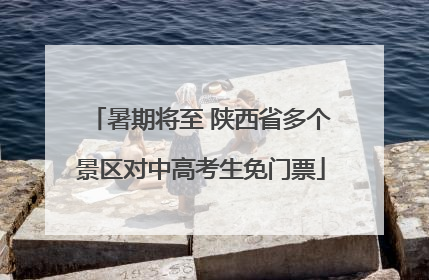 暑期将至 陕西省多个景区对中高考生免门票