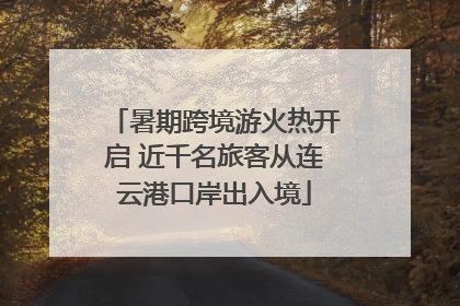 暑期跨境游火热开启 近千名旅客从连云港口岸出入境