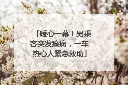 暖心一幕！男乘客突发癫痫，一车热心人紧急救助
