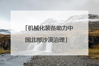 机械化装备助力中国北部沙漠治理