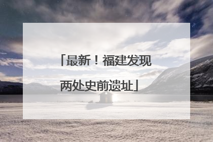 最新！福建发现两处史前遗址