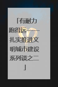 有耐力 跑得远——扎实推进文明城市建设系列谈之二