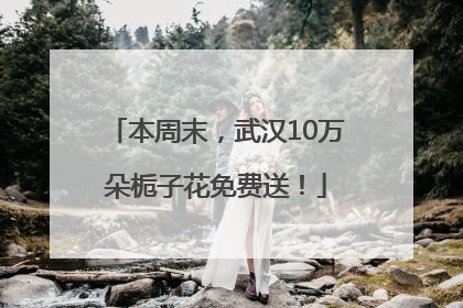 本周末，武汉10万朵栀子花免费送！