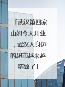 武汉第四家山姆今天开业，武汉人身边的超市越来越精致了