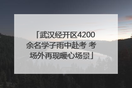 武汉经开区4200余名学子雨中赴考 考场外再现暖心场景