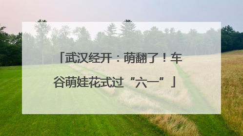 武汉经开：萌翻了！车谷萌娃花式过“六一”