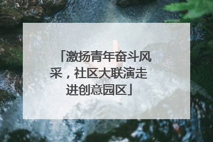 激扬青年奋斗风采，社区大联演走进创意园区