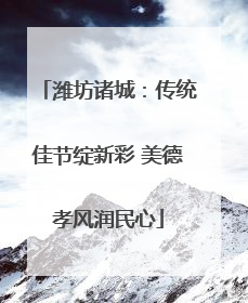 潍坊诸城：传统佳节绽新彩 美德孝风润民心