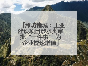 潍坊诸城：工业建设项目涉水类审批“一件事” 为企业提速增值
