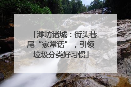潍坊诸城：街头巷尾“家常话”，引领垃圾分类好习惯