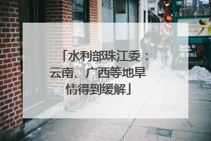 水利部珠江委：云南、广西等地旱情得到缓解