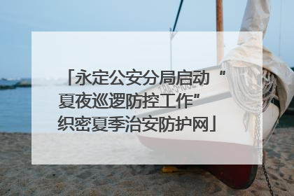 永定公安分局启动“夏夜巡逻防控工作” 织密夏季治安防护网