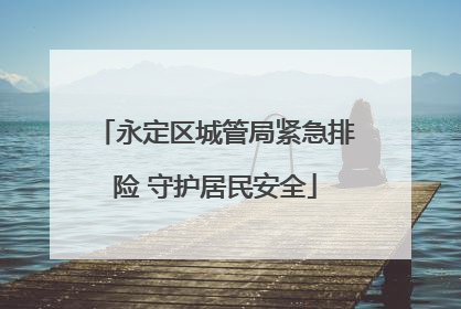 永定区城管局紧急排险 守护居民安全