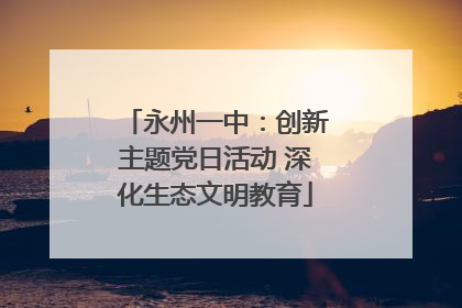 永州一中：创新主题党日活动 深化生态文明教育