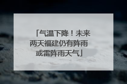气温下降！未来两天福建仍有阵雨或雷阵雨天气