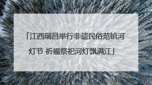 江西瑞昌举行非遗民俗范镇河灯节 祈福祭祀河灯飘满江