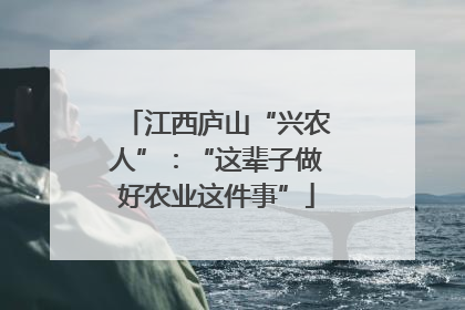 江西庐山“兴农人”：“这辈子做好农业这件事”