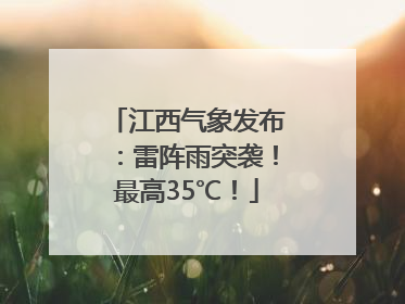 江西气象发布：雷阵雨突袭！最高35℃！