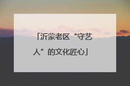 沂蒙老区“守艺人”的文化匠心