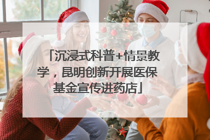 沉浸式科普+情景教学，昆明创新开展医保基金宣传进药店