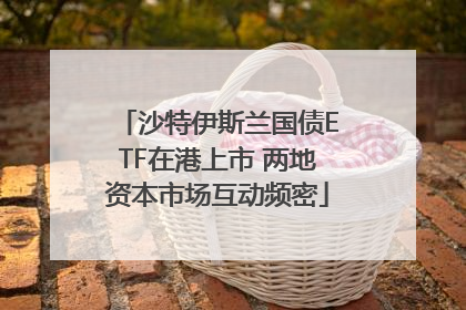 沙特伊斯兰国债ETF在港上市 两地资本市场互动频密