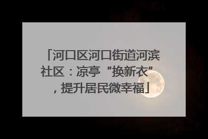 河口区河口街道河滨社区：凉亭“换新衣”，提升居民微幸福