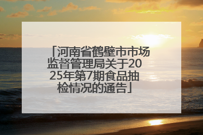 河南省鹤壁市市场监督管理局关于2025年第7期食品抽检情况的通告