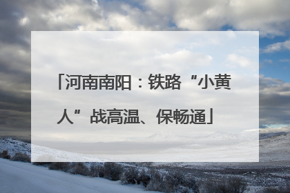 河南南阳：铁路“小黄人”战高温、保畅通