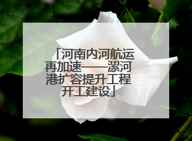 河南内河航运再加速——漯河港扩容提升工程开工建设