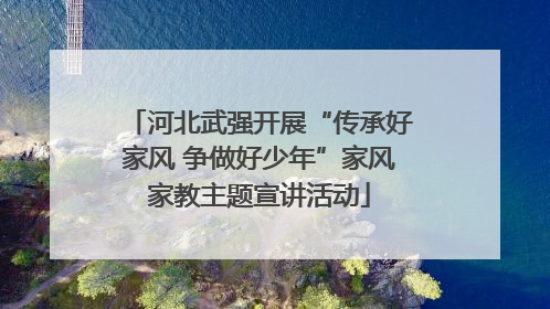 河北武强开展“传承好家风 争做好少年”家风家教主题宣讲活动