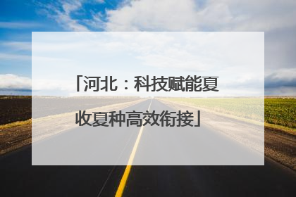 河北：科技赋能夏收夏种高效衔接