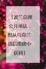 波兰总理公开承认：想从乌克兰战后重建中获利