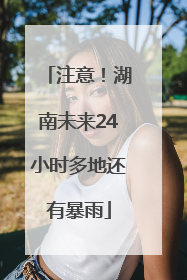 注意！湖南未来24小时多地还有暴雨