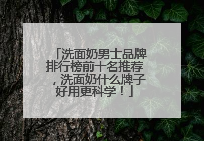 洗面奶男士品牌排行榜前十名推荐，洗面奶什么牌子好用更科学！