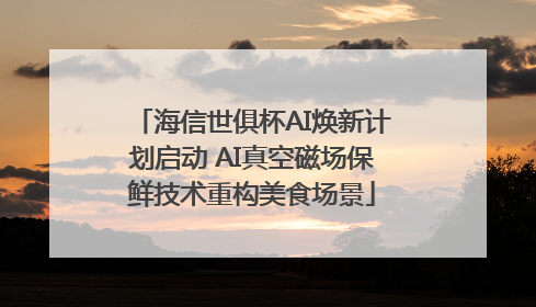 海信世俱杯AI焕新计划启动 AI真空磁场保鲜技术重构美食场景