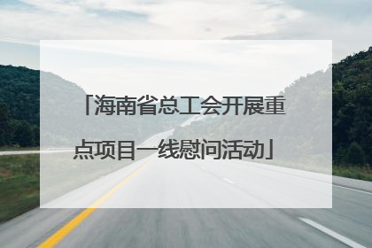 海南省总工会开展重点项目一线慰问活动