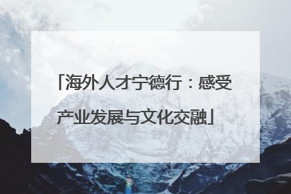 海外人才宁德行：感受产业发展与文化交融