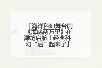 海洋科幻舞台剧《海底两万里》在潍坊启航！经典科幻“活”起来了