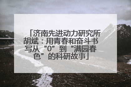 济南先进动力研究所胡斌：用青春和奋斗书写从“0”到“满园春色”的科研故事