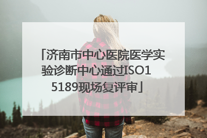 济南市中心医院医学实验诊断中心通过ISO15189现场复评审