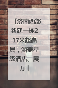 济南西部新建一栋217米超高层，涵盖星级酒店、展厅