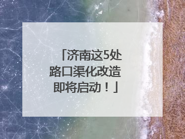 济南这5处路口渠化改造即将启动！