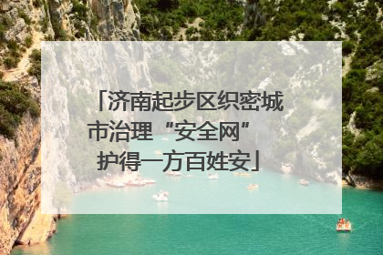 济南起步区织密城市治理“安全网” 护得一方百姓安