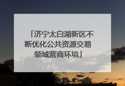 济宁太白湖新区不断优化公共资源交易领域营商环境