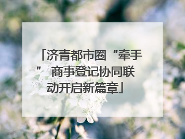 济青都市圈“牵手” 商事登记协同联动开启新篇章