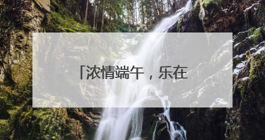 浓情端午，乐在其“粽”｜山东移动菏泽分公司举行端午节主题活动