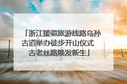 浙江援疆旅游线路乌孙古道举办徒步开山仪式 古老丝路焕发新生