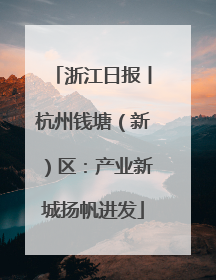 浙江日报丨杭州钱塘（新）区：产业新城扬帆进发