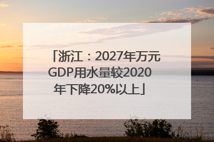 浙江：2027年万元GDP用水量较2020年下降20%以上