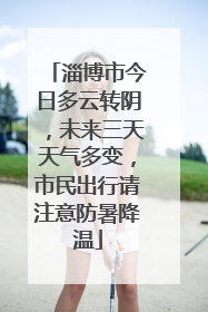 淄博市今日多云转阴，未来三天天气多变，市民出行请注意防暑降温